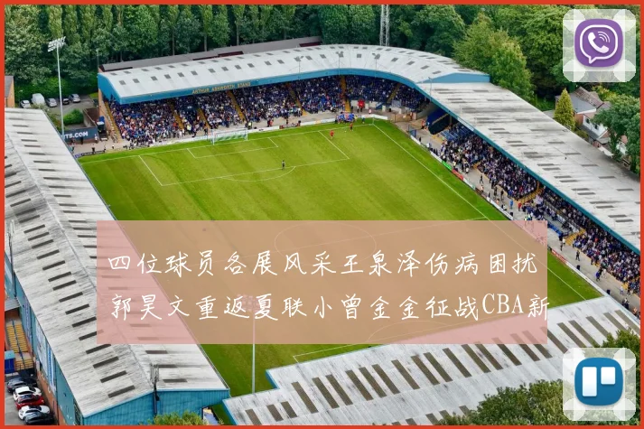 四位球员各展风采王泉泽伤病困扰郭昊文重返夏联小曾金金征战CBA新赛季