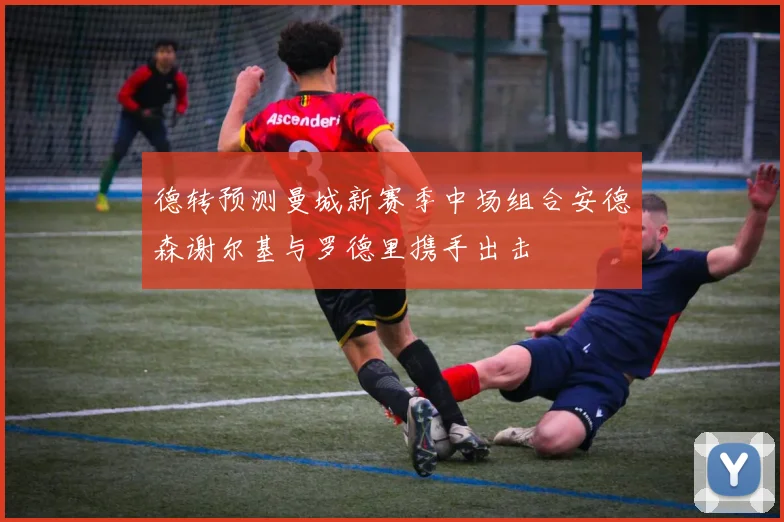 德转预测曼城新赛季中场组合安德森谢尔基与罗德里携手出击