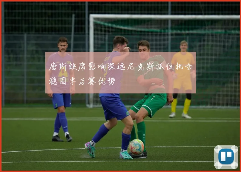 唐斯缺席影响深远尼克斯抓住机会稳固季后赛优势