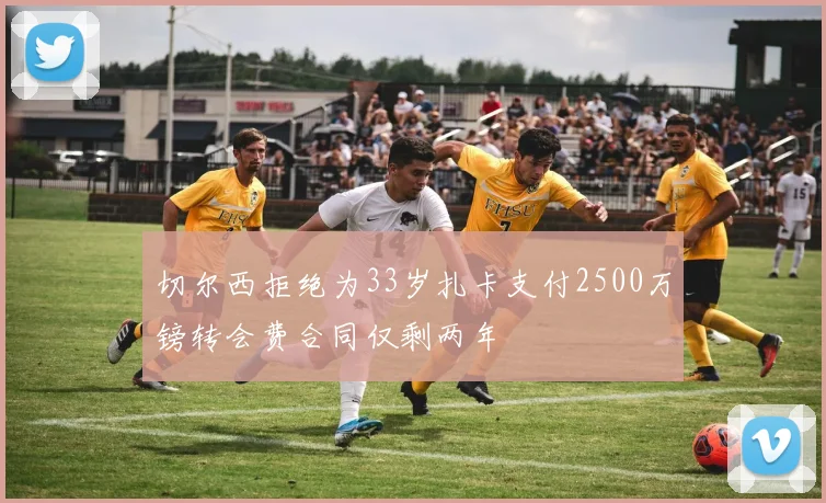 切尔西拒绝为33岁扎卡支付2500万镑转会费合同仅剩两年
