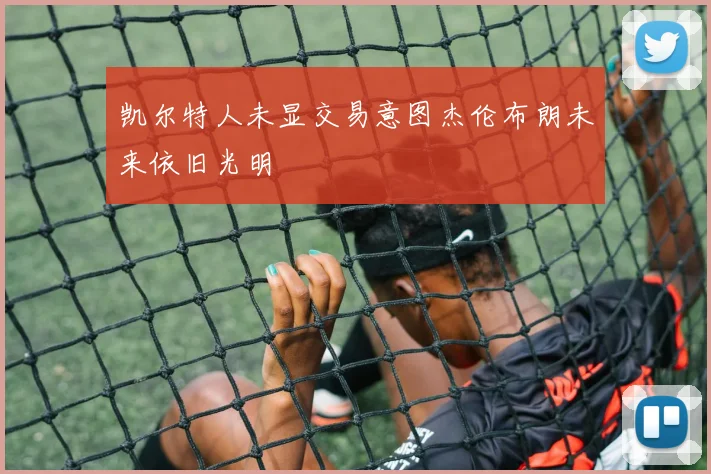 凯尔特人未显交易意图杰伦布朗未来依旧光明