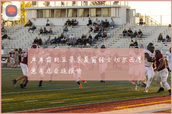 库库雷利亚寻求夏窗转会切尔西愿意考虑合适报价