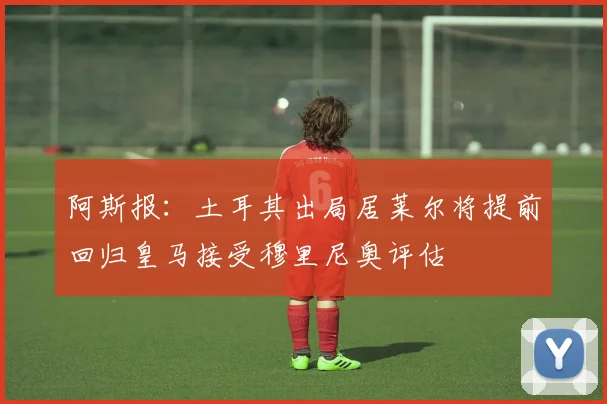 阿斯报：土耳其出局居莱尔将提前回归皇马接受穆里尼奥评估
