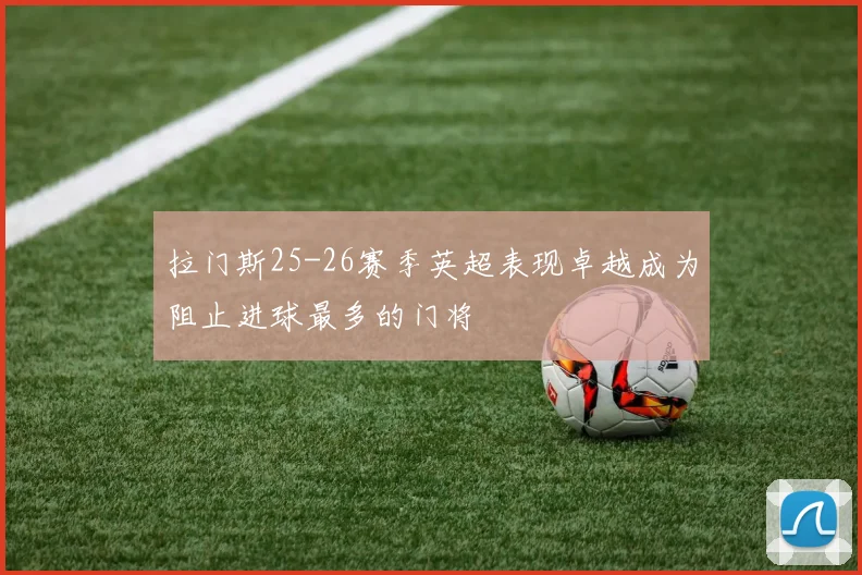拉门斯25-26赛季英超表现卓越成为阻止进球最多的门将